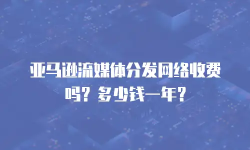 亚马逊流媒体分发网络收费吗？多少钱一年？