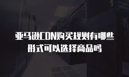 亚马逊CDN购买规则有哪些形式可以选择商品吗