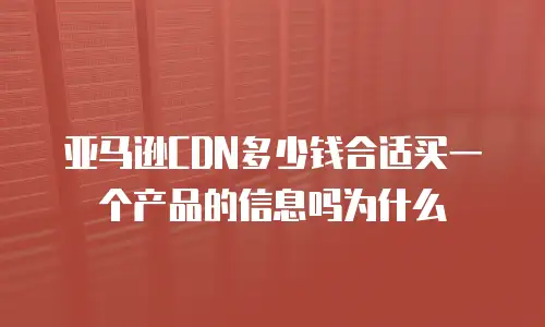 亚马逊CDN多少钱合适买一个产品的信息吗为什么