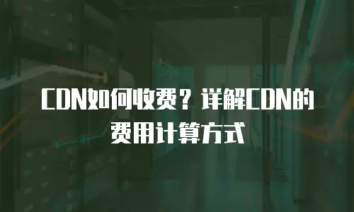 CDN如何收费？详解CDN的费用计算方式