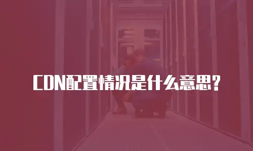 CDN配置情况是什么意思?