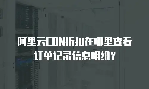 阿里云CDN折扣在哪里查看订单记录信息明细？