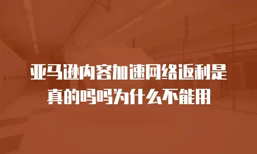 亚马逊内容加速网络返利是真的吗吗为什么不能用