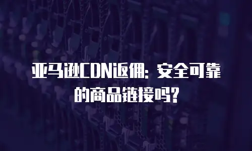 亚马逊CDN返佣: 安全可靠的商品链接吗?