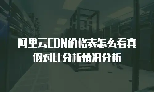 阿里云CDN价格表怎么看真假对比分析情况分析
