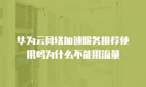 华为云网络加速服务推荐使用吗为什么不能用流量
