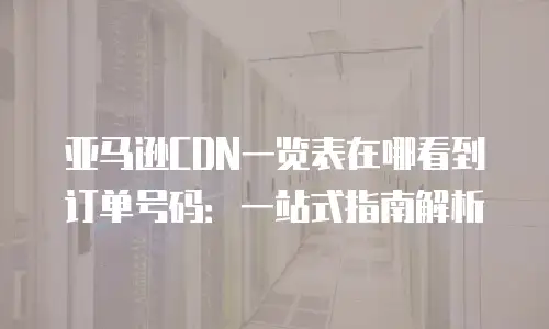 亚马逊CDN一览表在哪看到订单号码：一站式指南解析