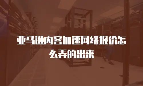 亚马逊内容加速网络报价怎么弄的出来