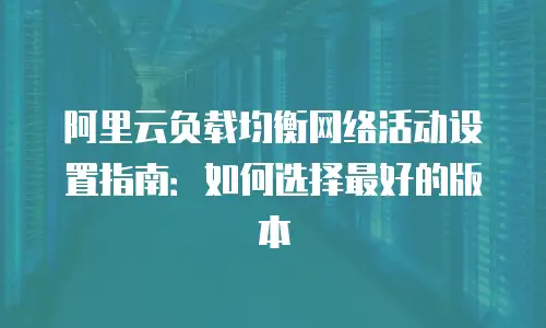 阿里云负载均衡网络活动设置指南：如何选择最好的版本