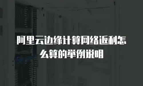 阿里云边缘计算网络返利怎么算的举例说明