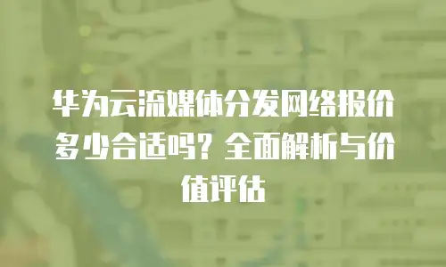 华为云流媒体分发网络报价多少合适吗？全面解析与价值评估