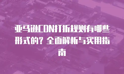 亚马逊CDN打折规则有哪些形式的？全面解析与实用指南