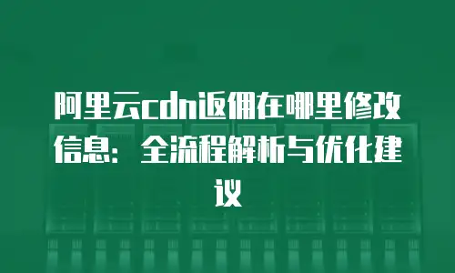 阿里云cdn返佣在哪里修改信息：全流程解析与优化建议