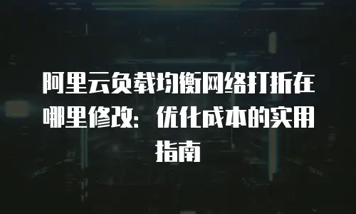 阿里云负载均衡网络打折在哪里修改：优化成本的实用指南