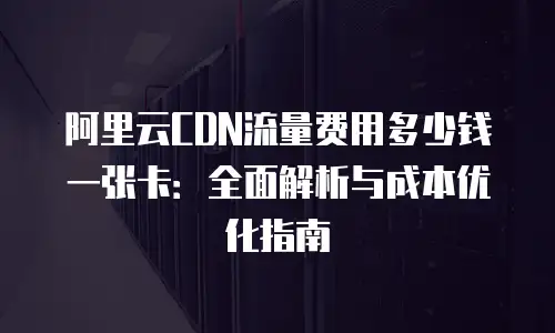 阿里云CDN流量费用多少钱一张卡：全面解析与成本优化指南
