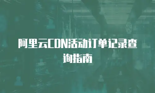 阿里云CDN活动订单记录查询指南