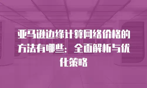亚马逊边缘计算网络价格的方法有哪些：全面解析与优化策略