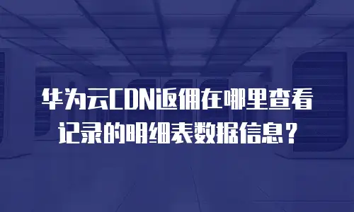 华为云CDN返佣在哪里查看记录的明细表数据信息？