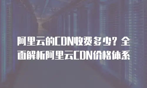阿里云的CDN收费多少？全面解析阿里云CDN价格体系