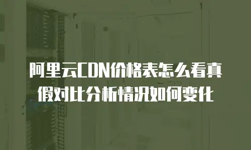 阿里云CDN价格表怎么看真假对比分析情况如何变化