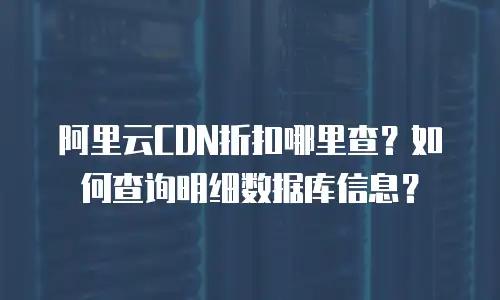 阿里云CDN折扣哪里查？如何查询明细数据库信息？