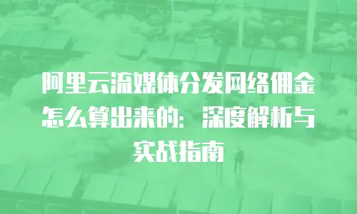 阿里云流媒体分发网络佣金怎么算出来的：深度解析与实战指南