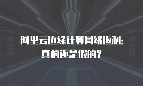 阿里云边缘计算网络返利：真的还是假的？