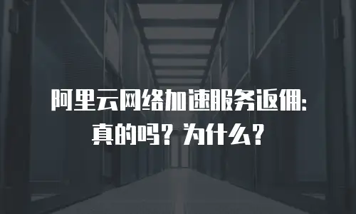 阿里云网络加速服务返佣：真的吗？为什么？