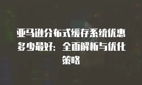 亚马逊分布式缓存系统优惠多少最好：全面解析与优化策略