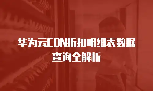 华为云CDN折扣明细表数据查询全解析