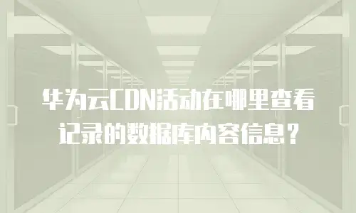 华为云CDN活动在哪里查看记录的数据库内容信息？