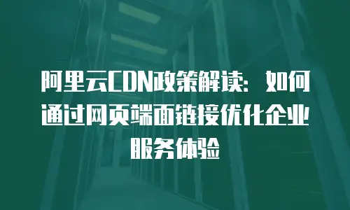阿里云CDN政策解读：如何通过网页端面链接优化企业服务体验