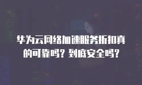 华为云网络加速服务折扣真的可靠吗？到底安全吗？