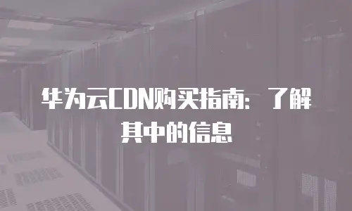 华为云CDN购买指南：了解其中的信息