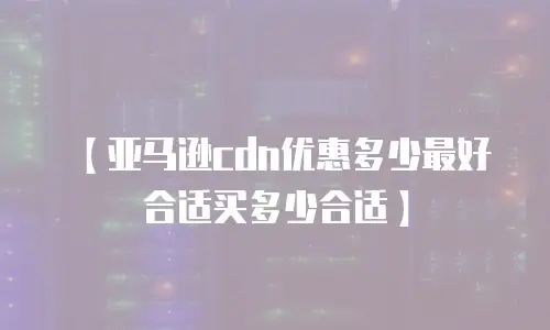 【亚马逊cdn优惠多少最好合适买多少合适】