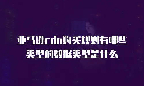 亚马逊cdn购买规则有哪些类型的数据类型是什么