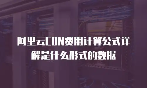 阿里云CDN费用计算公式详解是什么形式的数据