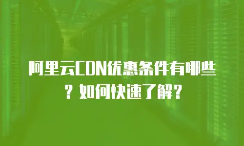 阿里云CDN优惠条件有哪些？如何快速了解？
