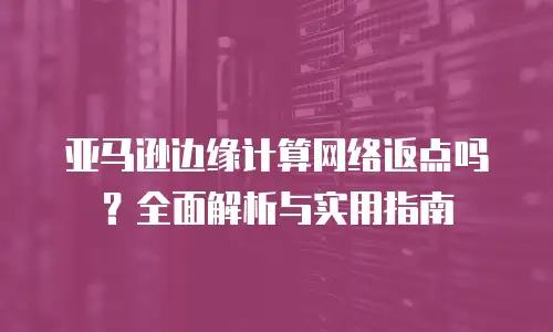 亚马逊边缘计算网络返点吗？全面解析与实用指南