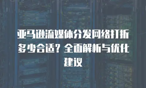 亚马逊流媒体分发网络打折多少合适？全面解析与优化建议