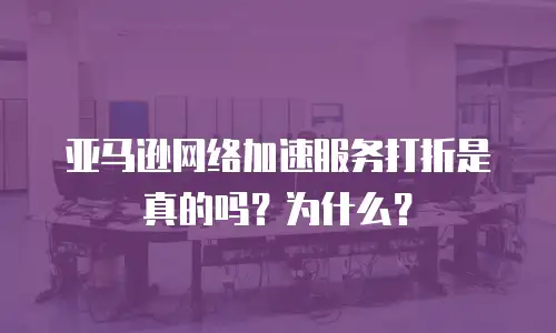 亚马逊网络加速服务打折是真的吗？为什么？