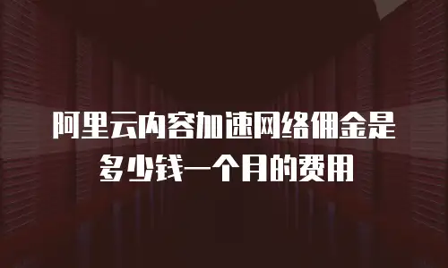 阿里云内容加速网络佣金是多少钱一个月的费用