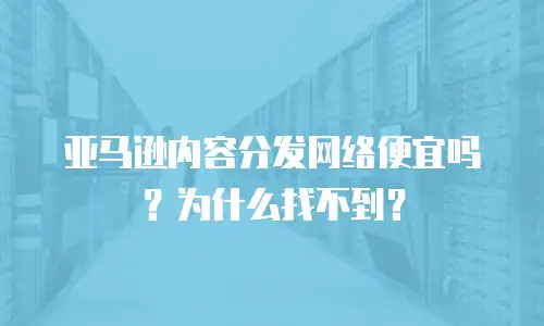 亚马逊内容分发网络便宜吗？为什么找不到？