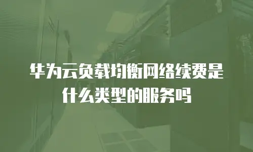 华为云负载均衡网络续费是什么类型的服务吗