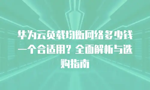 华为云负载均衡网络多少钱一个合适用？全面解析与选购指南