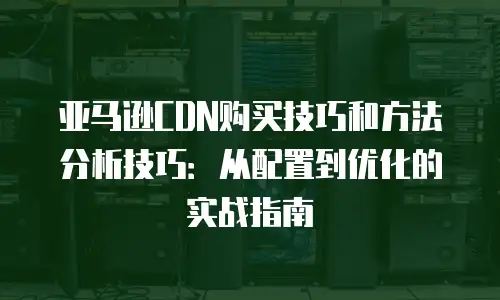 亚马逊CDN购买技巧和方法分析技巧：从配置到优化的实战指南