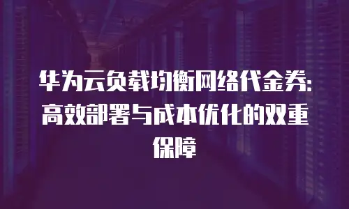 华为云负载均衡网络代金券：高效部署与成本优化的双重保障