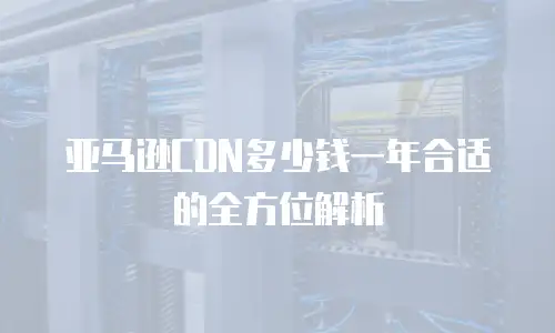亚马逊CDN多少钱一年合适的全方位解析