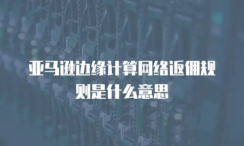 亚马逊边缘计算网络返佣规则是什么意思