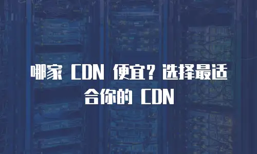 哪家 CDN 便宜？选择最适合你的 CDN